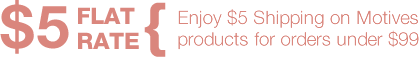 Enjoy $5 Shipping on Motives products for orders under $99